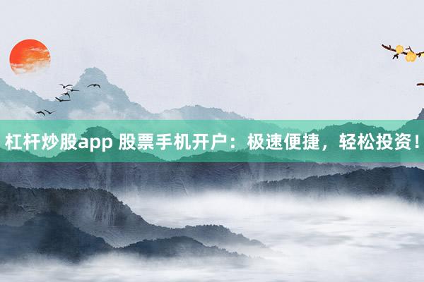 杠杆炒股app 股票手机开户：极速便捷，轻松投资！