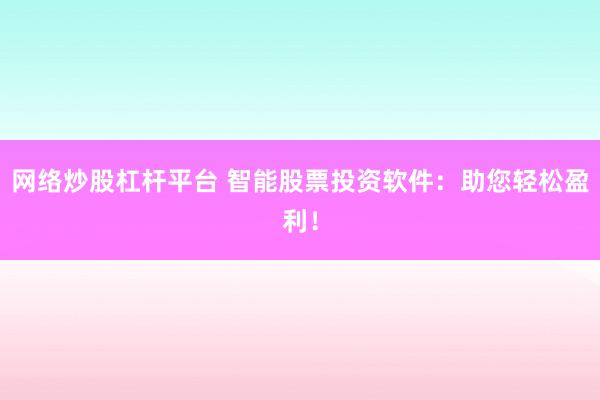 网络炒股杠杆平台 智能股票投资软件：助您轻松盈利！