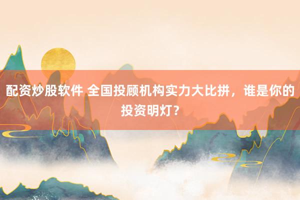 配资炒股软件 全国投顾机构实力大比拼，谁是你的投资明灯？