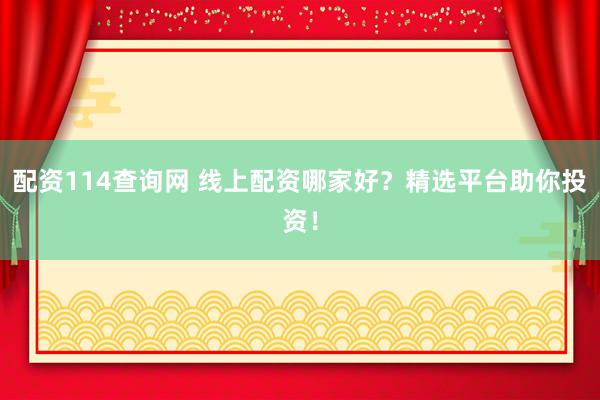 配资114查询网 线上配资哪家好？精选平台助你投资！