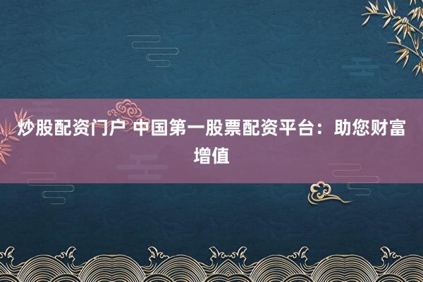 炒股配资门户 中国第一股票配资平台：助您财富增值