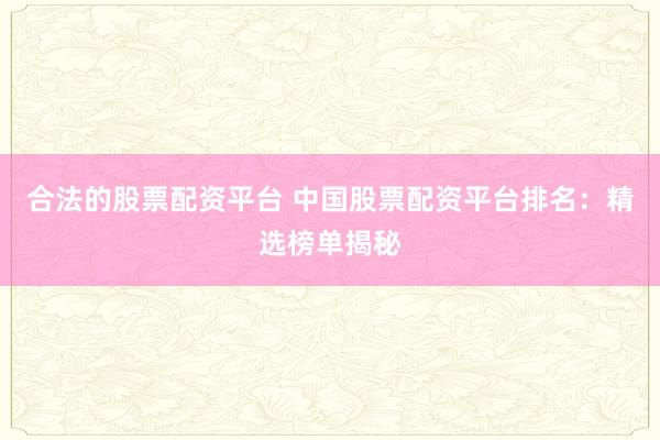 合法的股票配资平台 中国股票配资平台排名：精选榜单揭秘