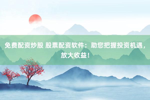免费配资炒股 股票配资软件：助您把握投资机遇，放大收益！