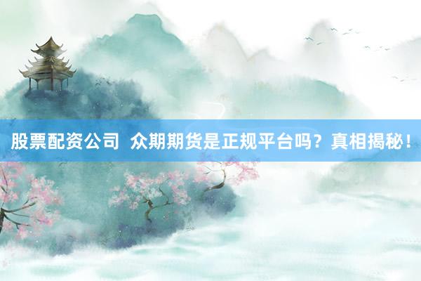 股票配资公司  众期期货是正规平台吗？真相揭秘！