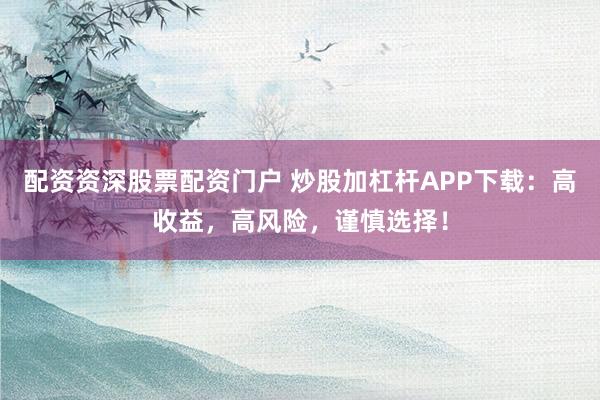 配资资深股票配资门户 炒股加杠杆APP下载：高收益，高风险，谨慎选择！