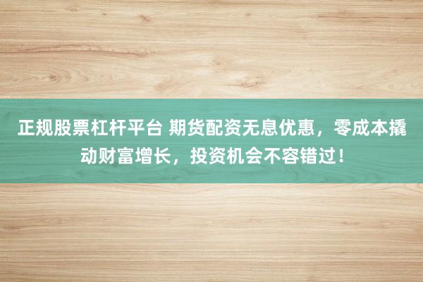 正规股票杠杆平台 期货配资无息优惠，零成本撬动财富增长，投资机会不容错过！
