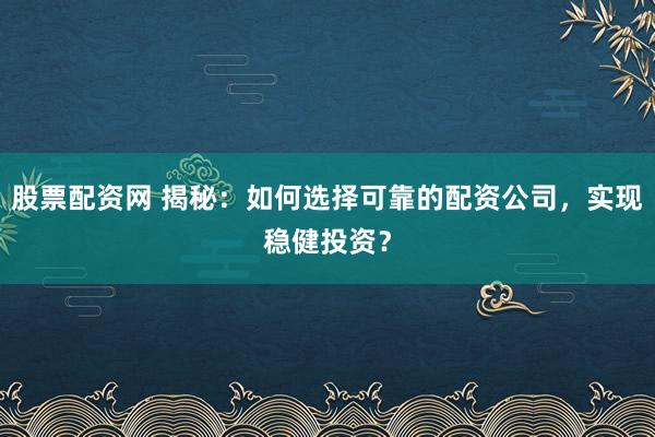 股票配资网 揭秘：如何选择可靠的配资公司，实现稳健投资？