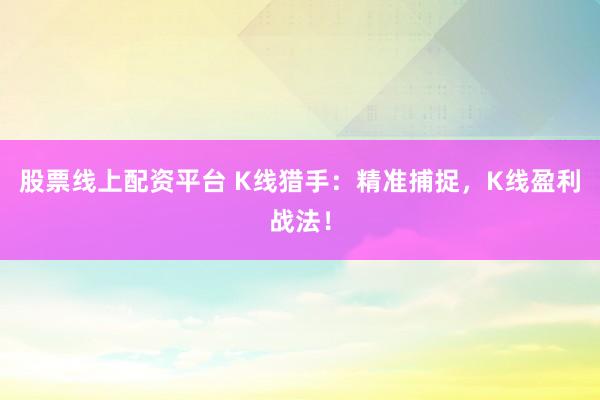 股票线上配资平台 K线猎手：精准捕捉，K线盈利战法！