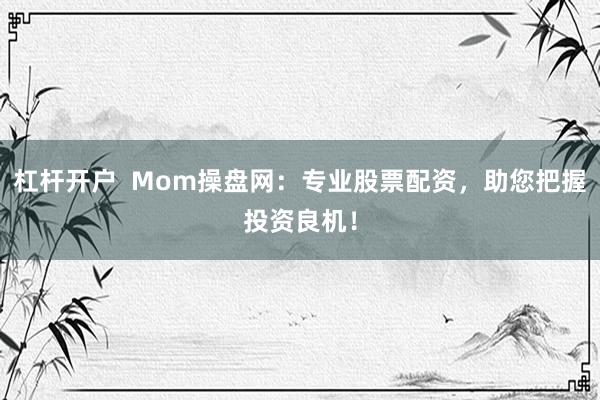 杠杆开户  Mom操盘网：专业股票配资，助您把握投资良机！
