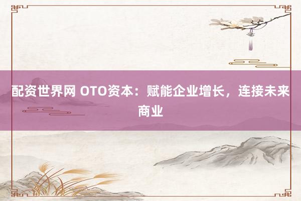 配资世界网 OTO资本：赋能企业增长，连接未来商业