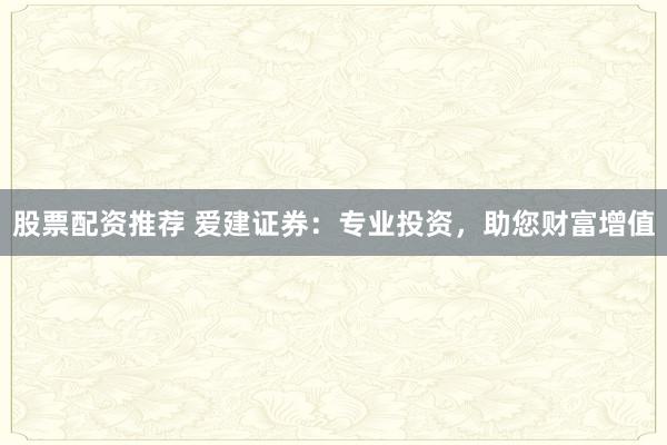 股票配资推荐 爱建证券：专业投资，助您财富增值