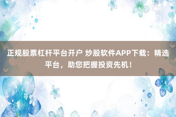 正规股票杠杆平台开户 炒股软件APP下载：精选平台，助您把握投资先机！