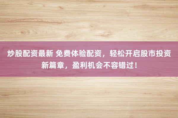 炒股配资最新 免费体验配资，轻松开启股市投资新篇章，盈利机会不容错过！