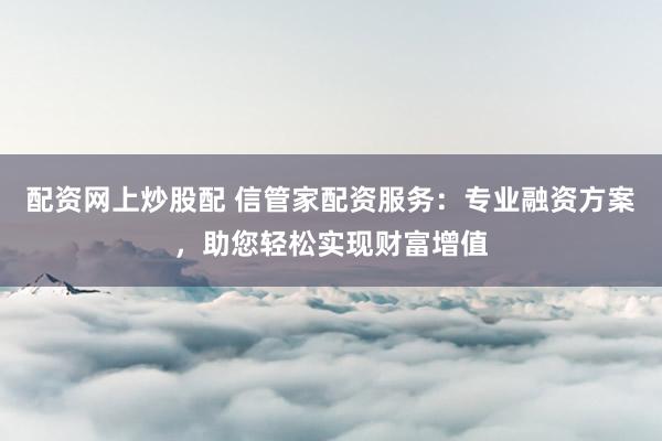 配资网上炒股配 信管家配资服务：专业融资方案，助您轻松实现财富增值