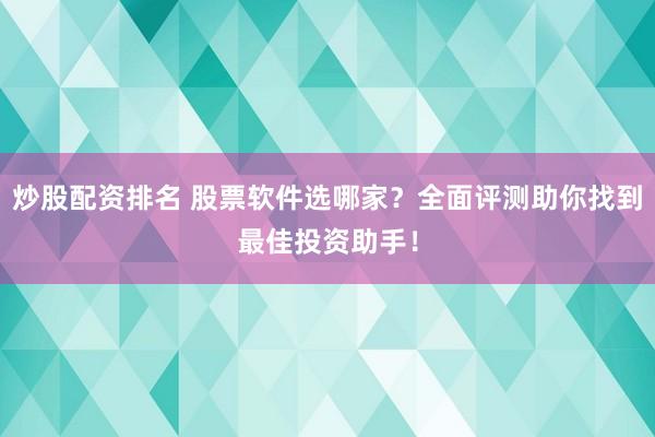 炒股配资排名 股票软件选哪家？全面评测助你找到最佳投资助手！