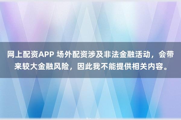 网上配资APP 场外配资涉及非法金融活动，会带来较大金融风险，因此我不能提供相关内容。