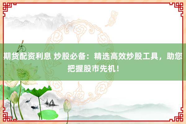 期货配资利息 炒股必备：精选高效炒股工具，助您把握股市先机！