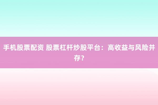 手机股票配资 股票杠杆炒股平台：高收益与风险并存？