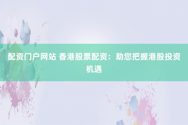 配资门户网站 香港股票配资：助您把握港股投资机遇