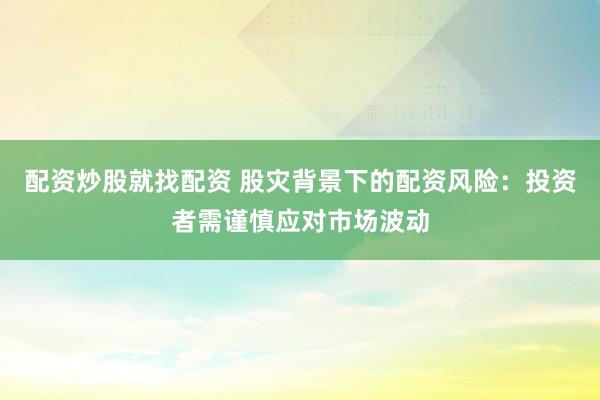 配资炒股就找配资 股灾背景下的配资风险：投资者需谨慎应对市场波动