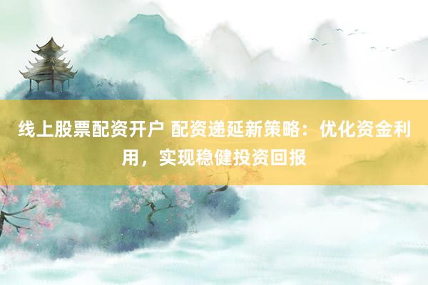 线上股票配资开户 配资递延新策略：优化资金利用，实现稳健投资回报