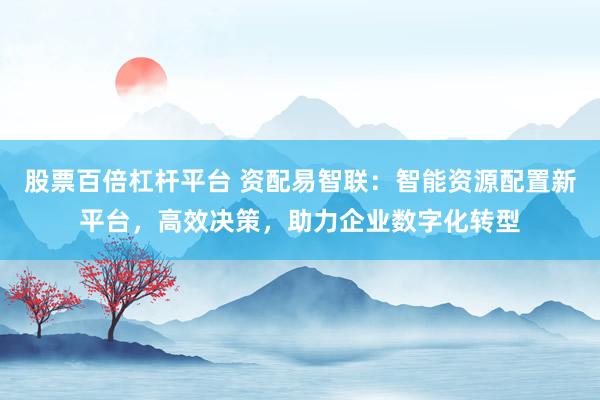 股票百倍杠杆平台 资配易智联：智能资源配置新平台，高效决策，助力企业数字化转型