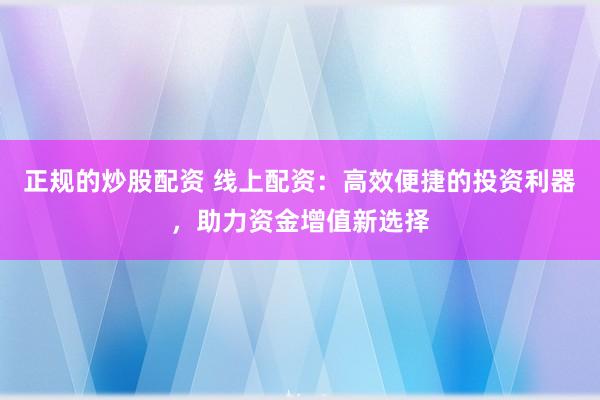 正规的炒股配资 线上配资：高效便捷的投资利器，助力资金增值新选择