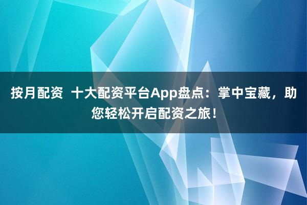 按月配资  十大配资平台App盘点：掌中宝藏，助您轻松开启配资之旅！