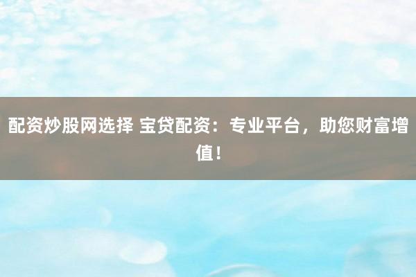 配资炒股网选择 宝贷配资：专业平台，助您财富增值！
