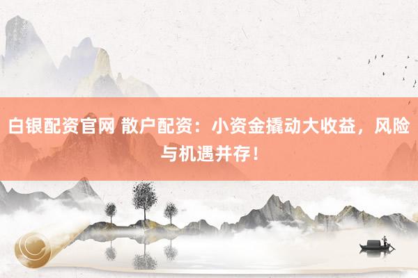 白银配资官网 散户配资：小资金撬动大收益，风险与机遇并存！