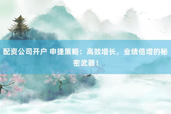 配资公司开户 申捷策略：高效增长，业绩倍增的秘密武器！