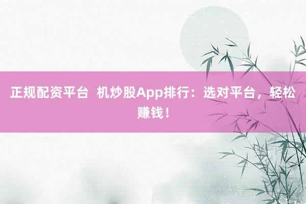 正规配资平台  机炒股App排行：选对平台，轻松赚钱！