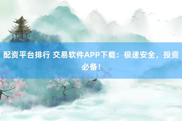 配资平台排行 交易软件APP下载：极速安全，投资必备！