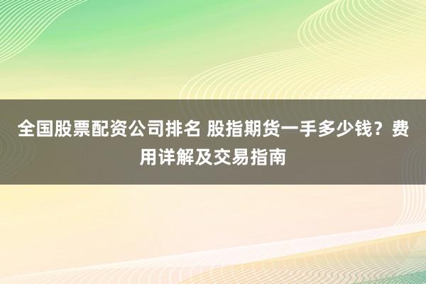 全国股票配资公司排名 股指期货一手多少钱？费用详解及交易指南