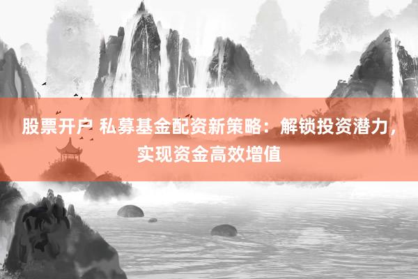 股票开户 私募基金配资新策略：解锁投资潜力，实现资金高效增值