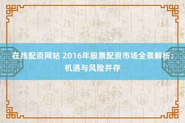 在线配资网站 2016年股票配资市场全景解析：机遇与风险并存