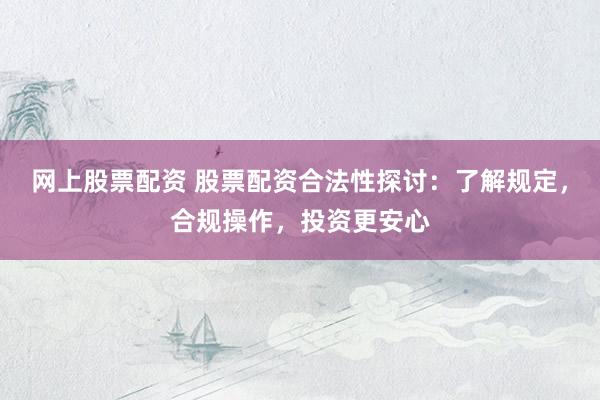 网上股票配资 股票配资合法性探讨：了解规定，合规操作，投资更安心
