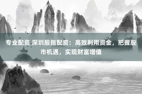 专业配资 深圳股指配资：高效利用资金，把握股市机遇，实现财富增值