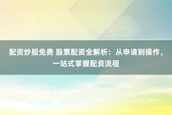 配资炒股免费 股票配资全解析：从申请到操作，一站式掌握配资流程