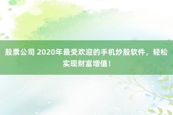 股票公司 2020年最受欢迎的手机炒股软件，轻松实现财富增值！
