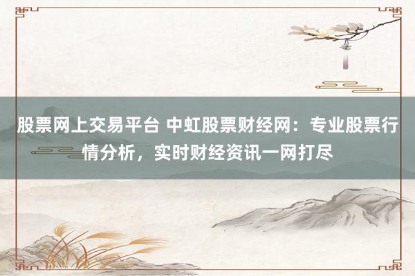 股票网上交易平台 中虹股票财经网：专业股票行情分析，实时财经资讯一网打尽