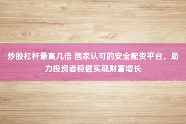 炒股杠杆最高几倍 国家认可的安全配资平台，助力投资者稳健实现财富增长