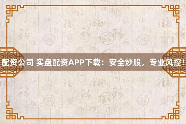 配资公司 实盘配资APP下载：安全炒股，专业风控！