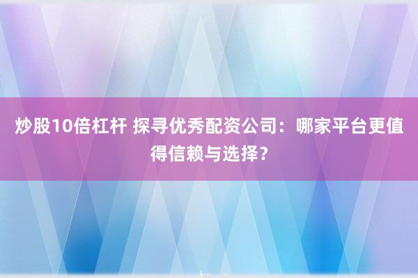 炒股10倍杠杆 探寻优秀配资公司：哪家平台更值得信赖与选择？