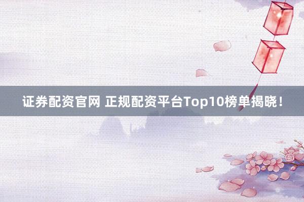 证券配资官网 正规配资平台Top10榜单揭晓！
