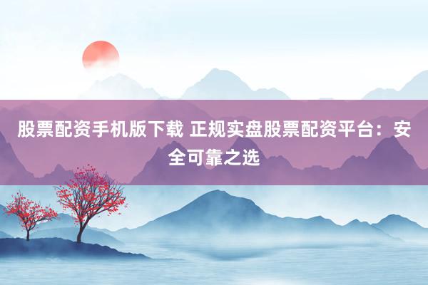 股票配资手机版下载 正规实盘股票配资平台：安全可靠之选