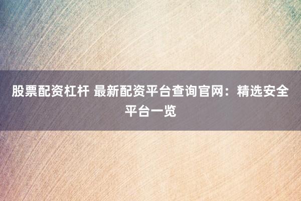 股票配资杠杆 最新配资平台查询官网：精选安全平台一览