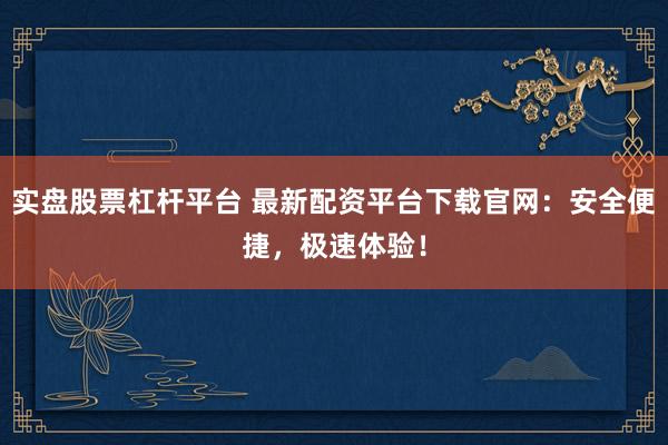 实盘股票杠杆平台 最新配资平台下载官网：安全便捷，极速体验！