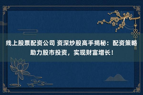 线上股票配资公司 资深炒股高手揭秘：配资策略助力股市投资，实现财富增长！