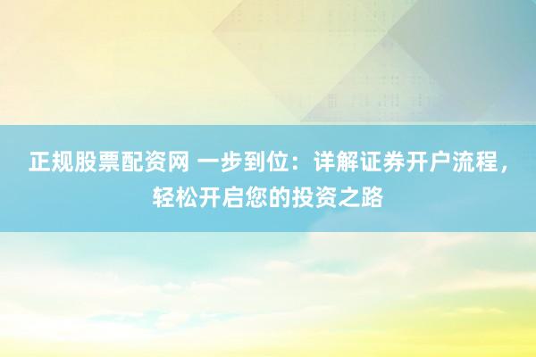 正规股票配资网 一步到位：详解证券开户流程，轻松开启您的投资之路